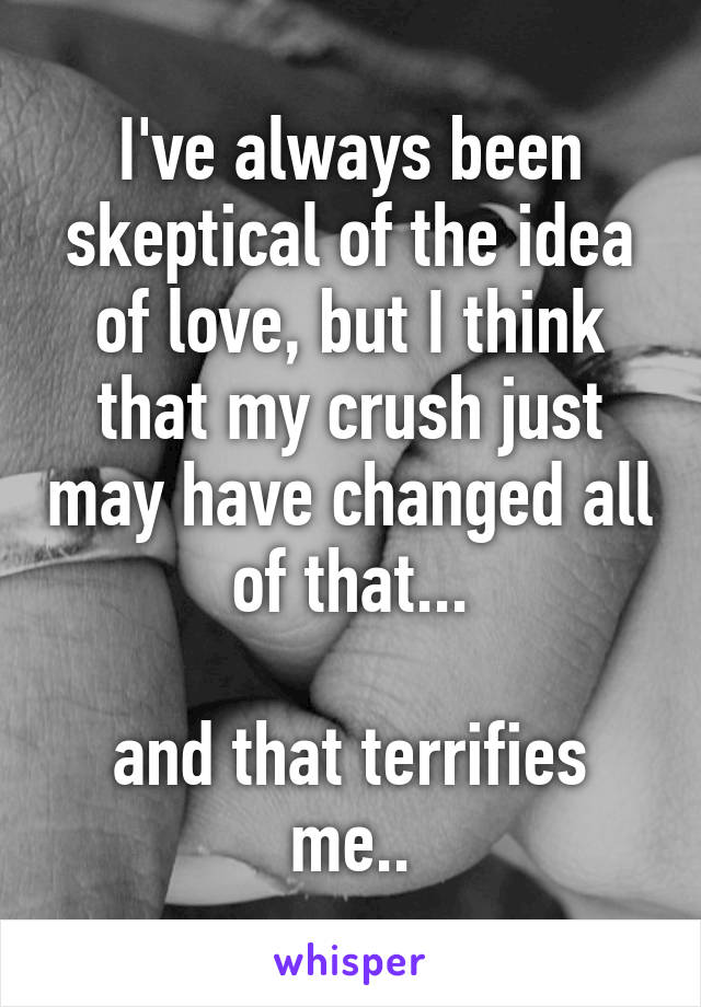 I've always been skeptical of the idea of love, but I think that my crush just may have changed all of that...

and that terrifies me..