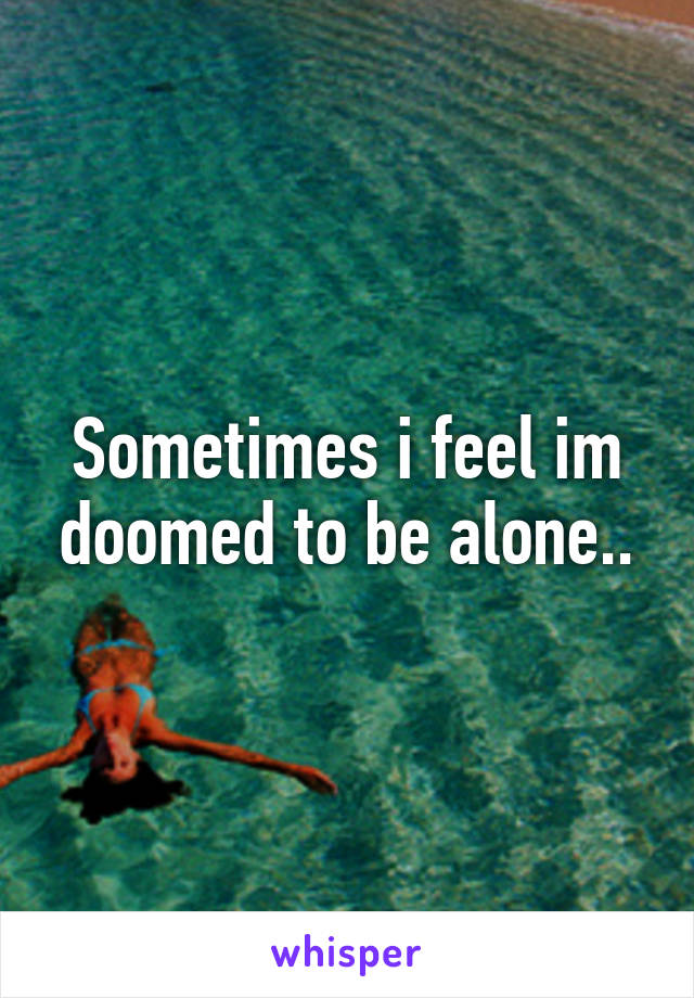 Sometimes i feel im doomed to be alone..