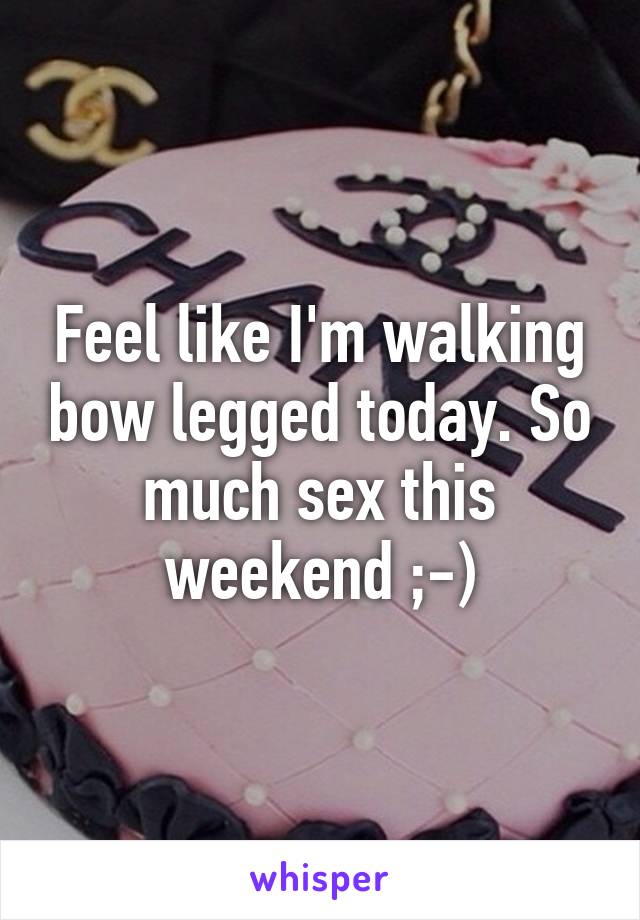 Feel like I'm walking bow legged today. So much sex this weekend ;-)