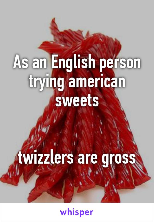 As an English person trying american sweets


twizzlers are gross