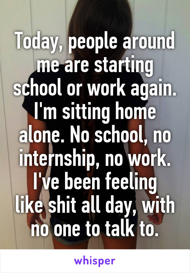 Today, people around me are starting school or work again.
I'm sitting home alone. No school, no internship, no work.
I've been feeling like shit all day, with no one to talk to.