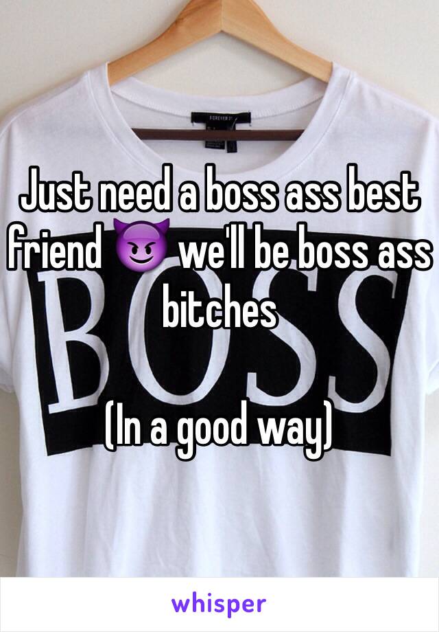 Just need a boss ass best friend 😈 we'll be boss ass bitches 

(In a good way)