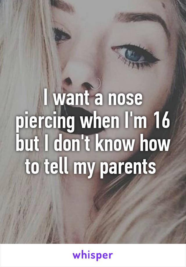 I want a nose piercing when I'm 16 but I don't know how to tell my parents 