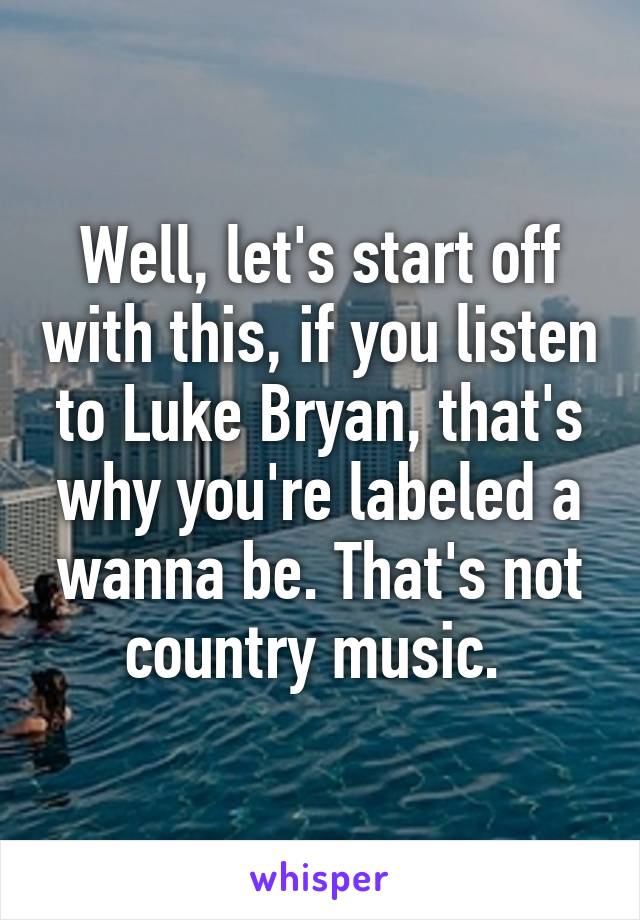 Well, let's start off with this, if you listen to Luke Bryan, that's why you're labeled a wanna be. That's not country music. 
