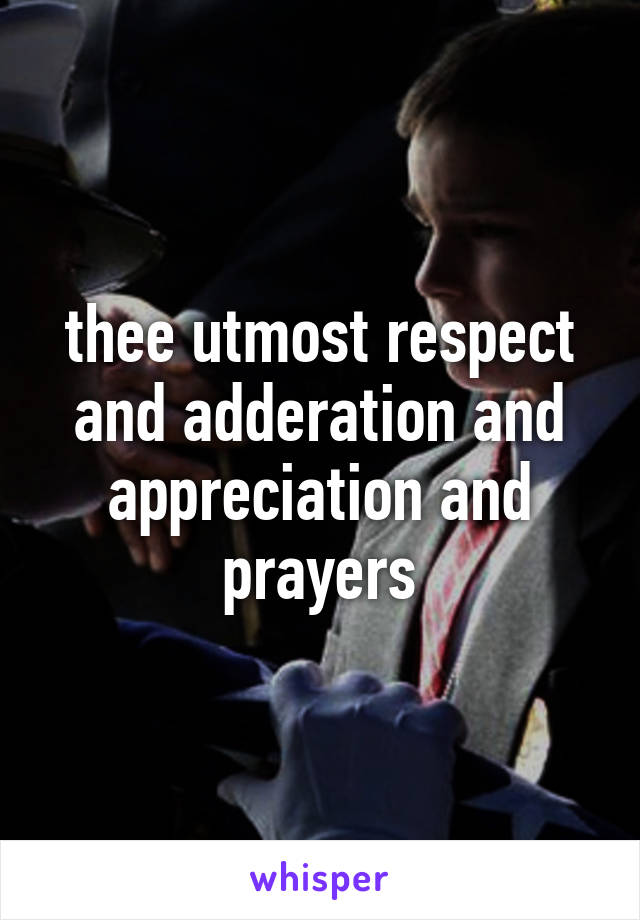 thee utmost respect and adderation and appreciation and prayers