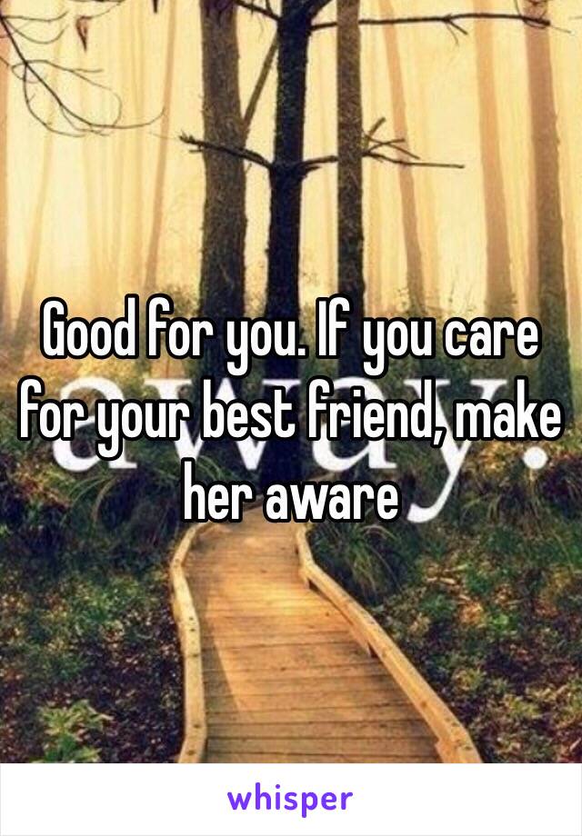 Good for you. If you care for your best friend, make her aware