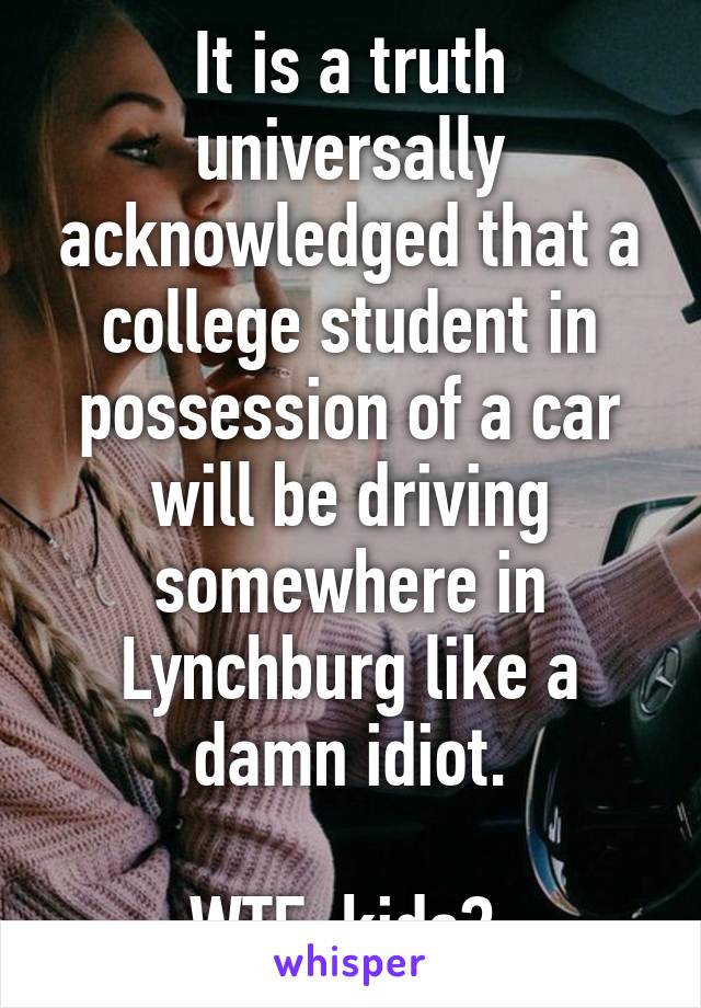 It is a truth universally acknowledged that a college student in possession of a car will be driving somewhere in Lynchburg like a damn idiot.

WTF, kids? 