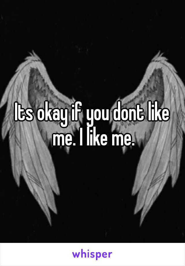 Its okay if you dont like me. I like me.