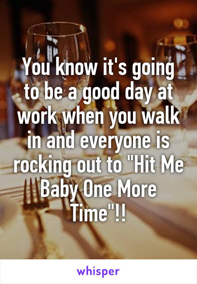 You know it's going to be a good day at work when you walk in and everyone is rocking out to "Hit Me Baby One More Time"!!