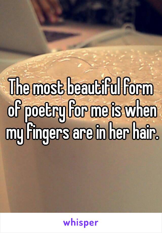 The most beautiful form of poetry for me is when my fingers are in her hair.