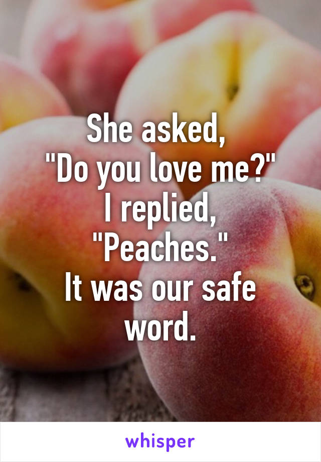 She asked, 
"Do you love me?"
I replied,
"Peaches."
It was our safe word.