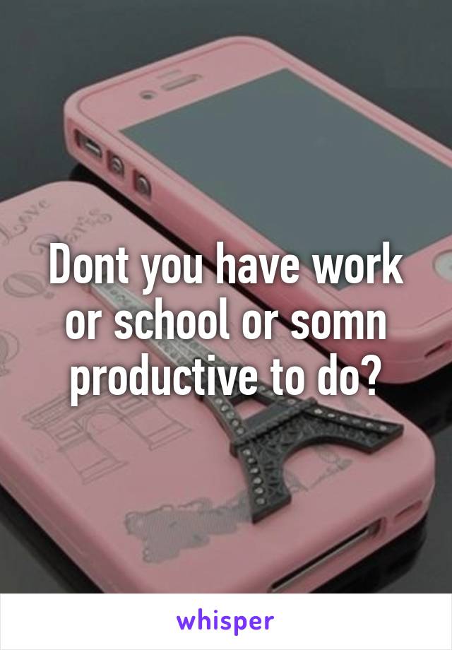 Dont you have work or school or somn productive to do?