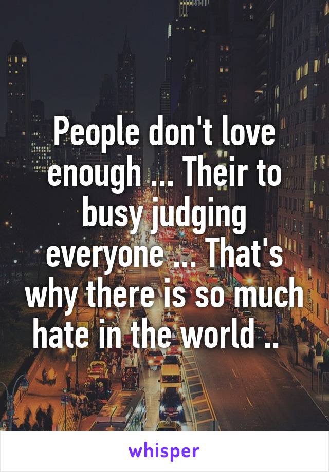 People don't love enough ... Their to busy judging everyone ... That's why there is so much hate in the world ..  