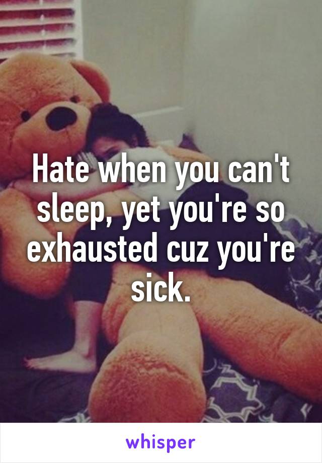 Hate when you can't sleep, yet you're so exhausted cuz you're sick.