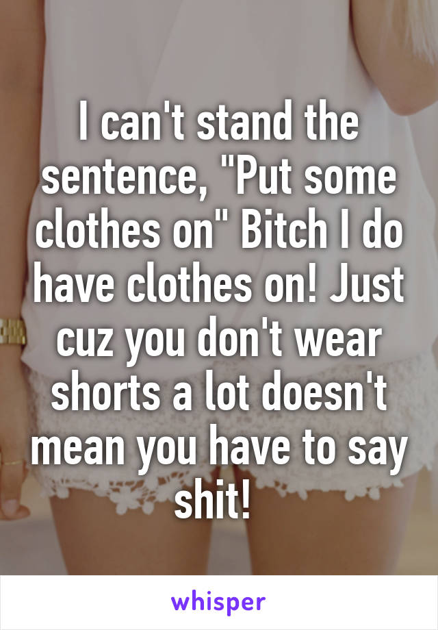 I can't stand the sentence, "Put some clothes on" Bitch I do have clothes on! Just cuz you don't wear shorts a lot doesn't mean you have to say shit! 