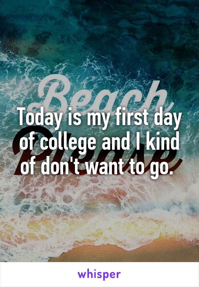 Today is my first day of college and I kind of don't want to go. 