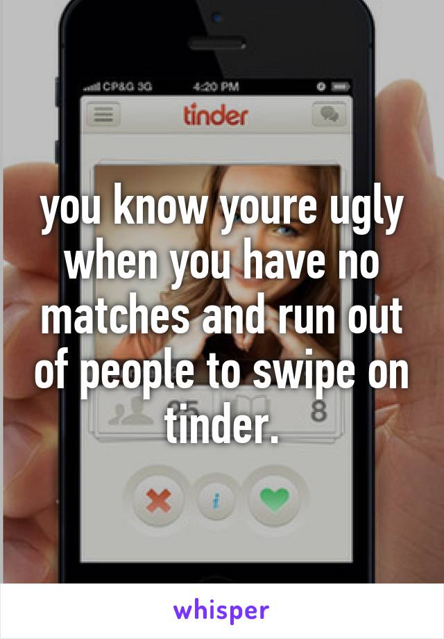 you know youre ugly when you have no matches and run out of people to swipe on tinder.