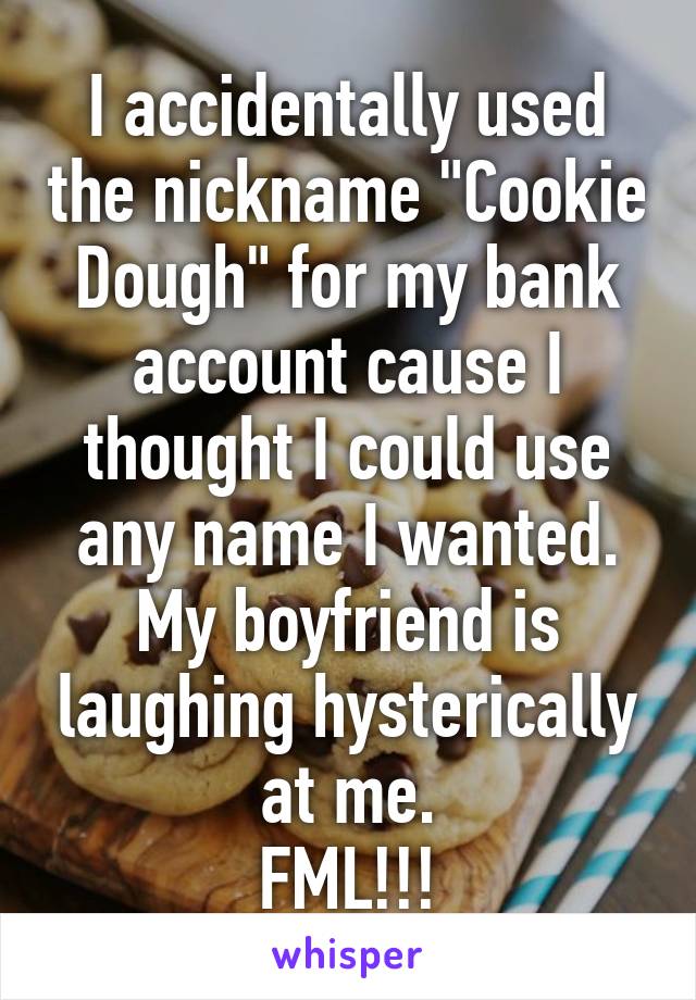 I accidentally used the nickname "Cookie Dough" for my bank account cause I thought I could use any name I wanted. My boyfriend is laughing hysterically at me.
FML!!!