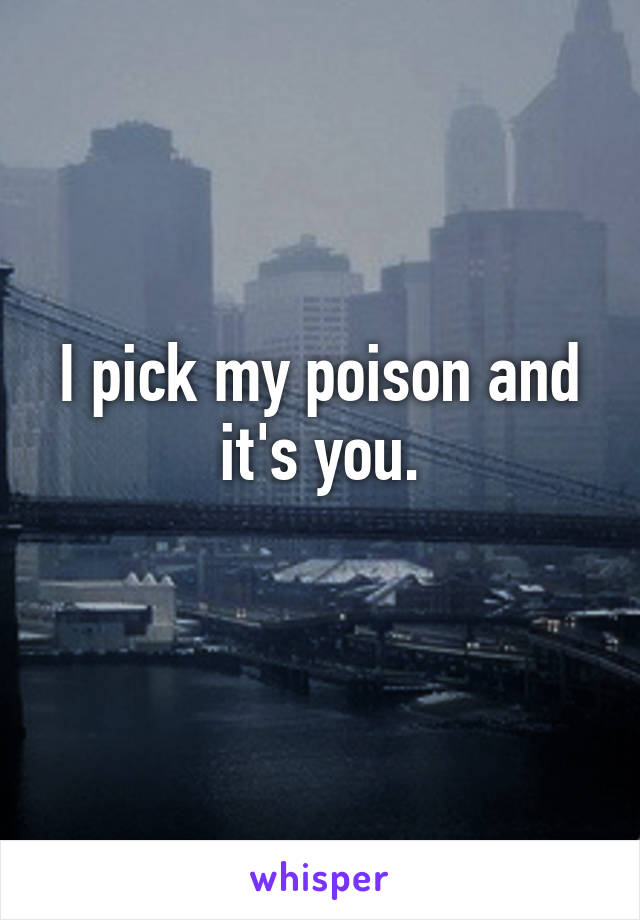 I pick my poison and it's you.
