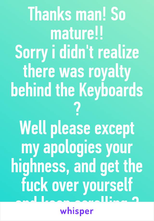 Thanks man! So mature!!
Sorry i didn't realize there was royalty behind the Keyboards 👍
Well please except my apologies your highness, and get the fuck over yourself and keep scrolling 😉