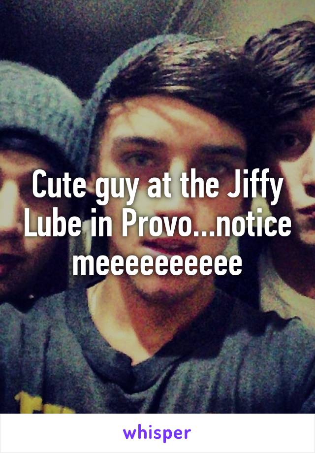 Cute guy at the Jiffy Lube in Provo...notice meeeeeeeeee