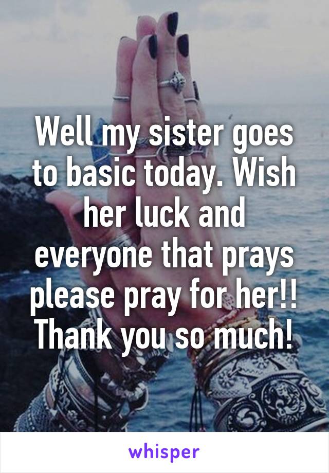 Well my sister goes to basic today. Wish her luck and everyone that prays please pray for her!! Thank you so much!