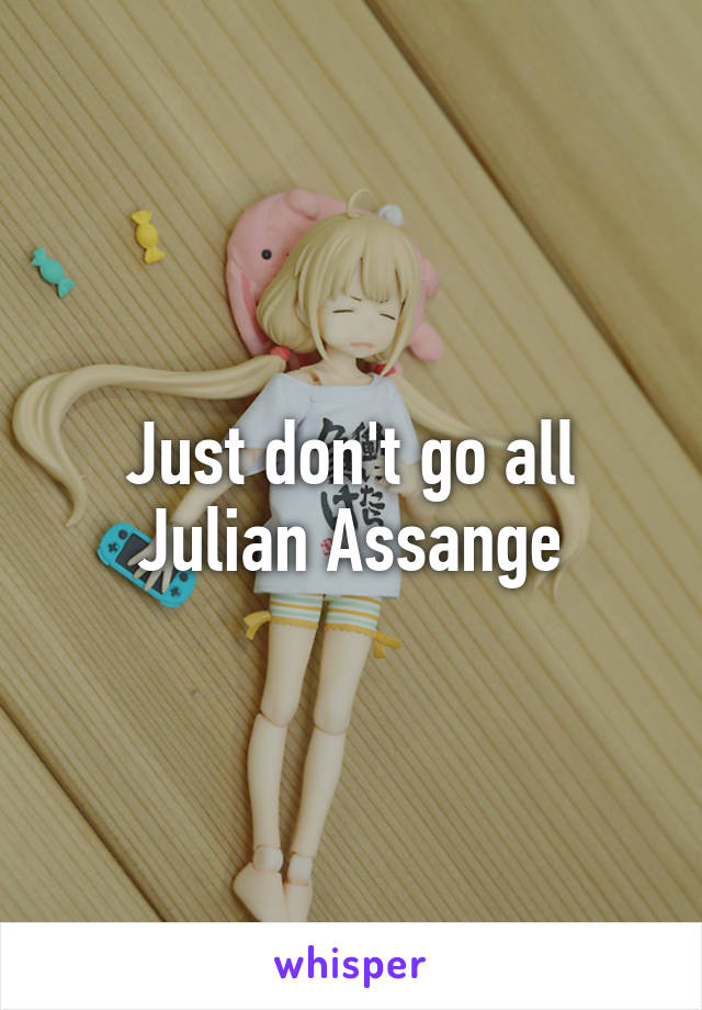 Just don't go all Julian Assange