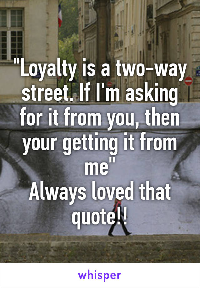 "Loyalty is a two-way street. If I'm asking for it from you, then your getting it from me"
Always loved that quote!!