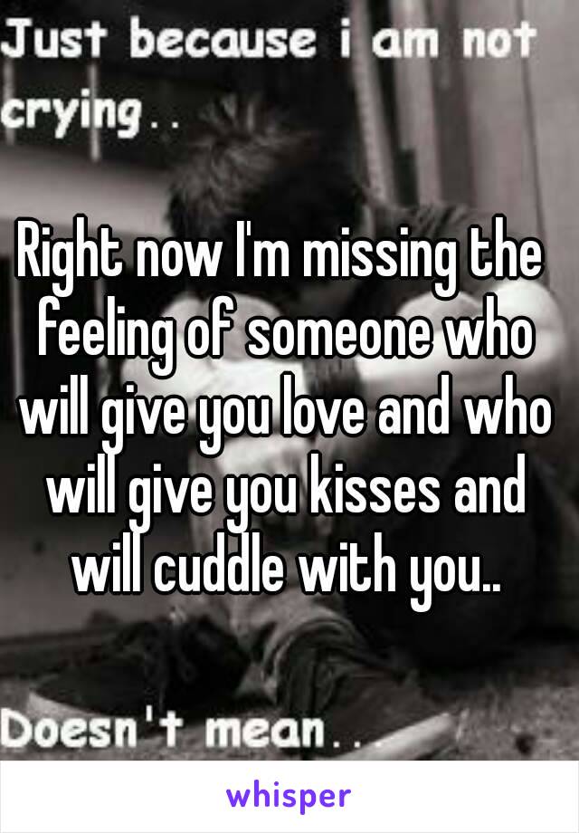 Right now I'm missing the feeling of someone who will give you love and who will give you kisses and will cuddle with you..