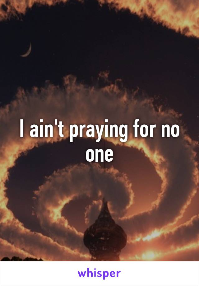 I ain't praying for no one