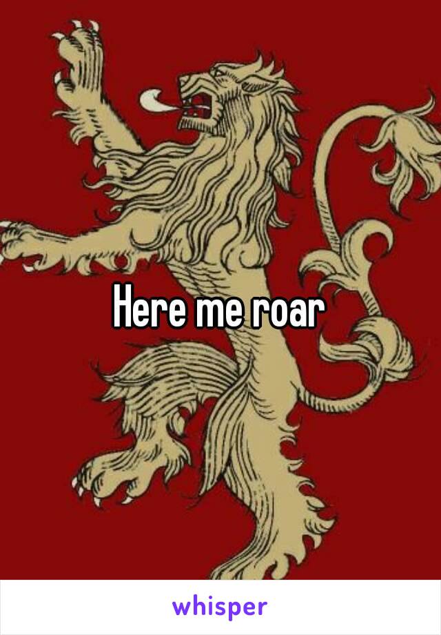 Here me roar