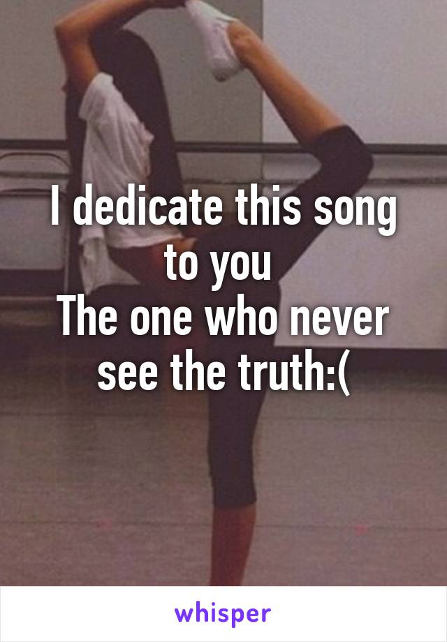 I dedicate this song to you 
The one who never see the truth:(
