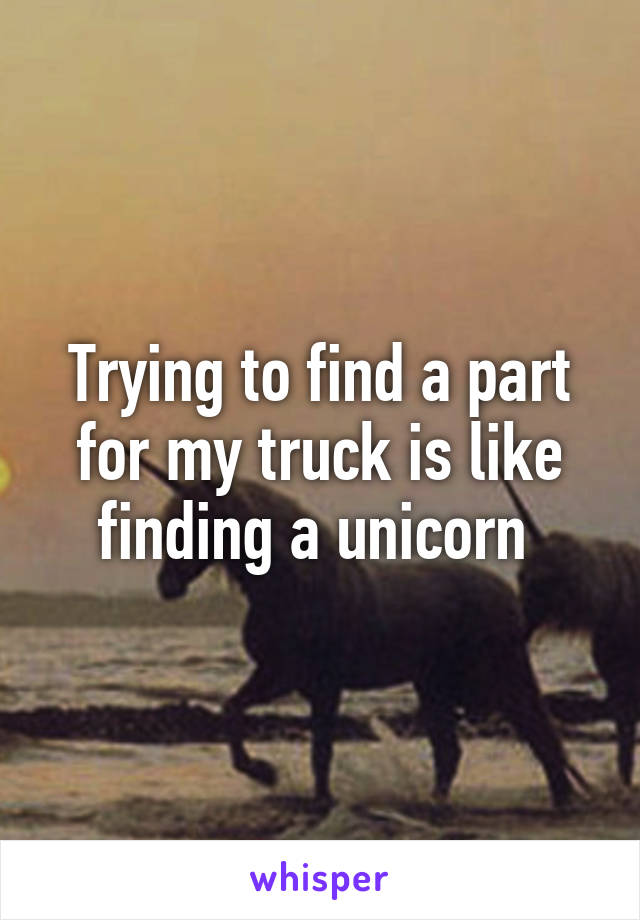 Trying to find a part for my truck is like finding a unicorn 