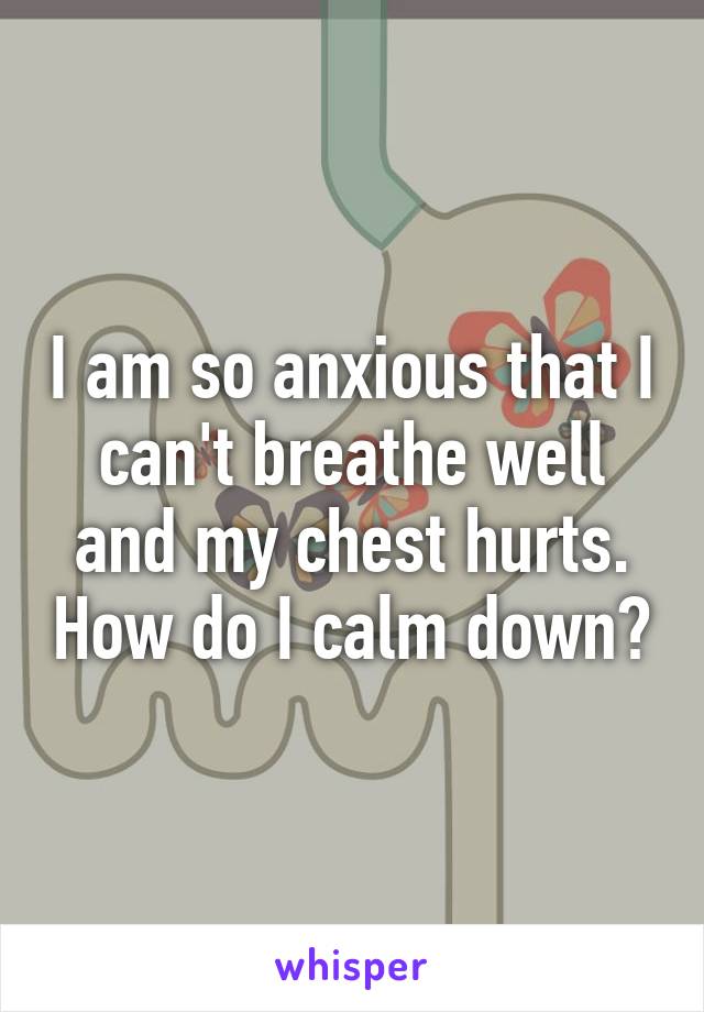 I am so anxious that I can't breathe well and my chest hurts. How do I calm down?