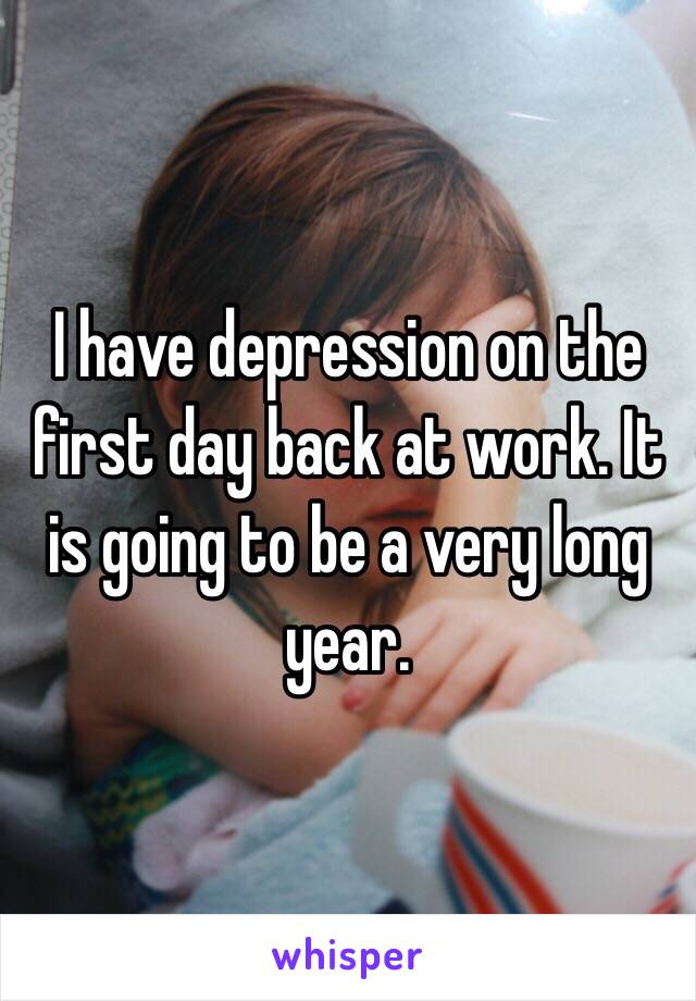 I have depression on the first day back at work. It is going to be a very long year.