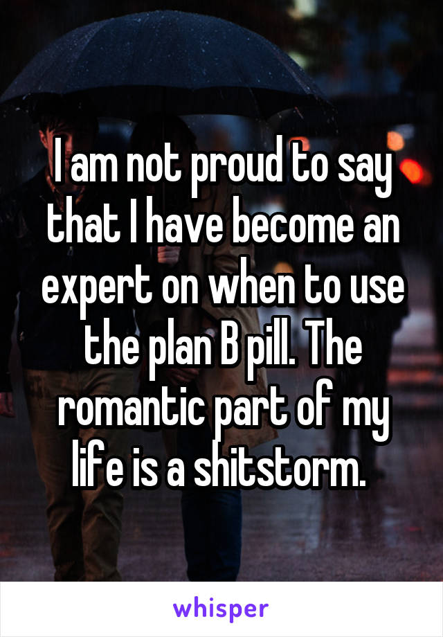 I am not proud to say that I have become an expert on when to use the plan B pill. The romantic part of my life is a shitstorm. 