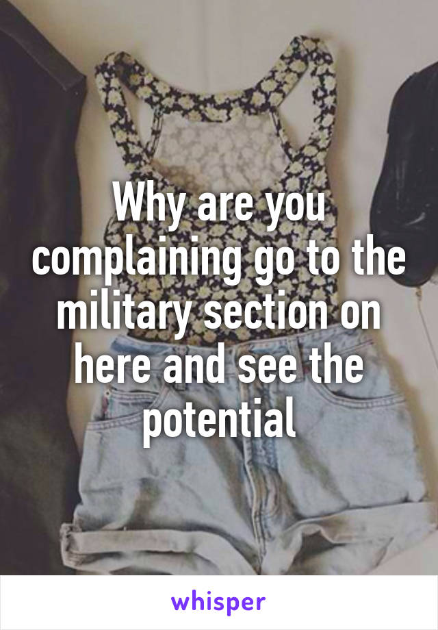 Why are you complaining go to the military section on here and see the potential