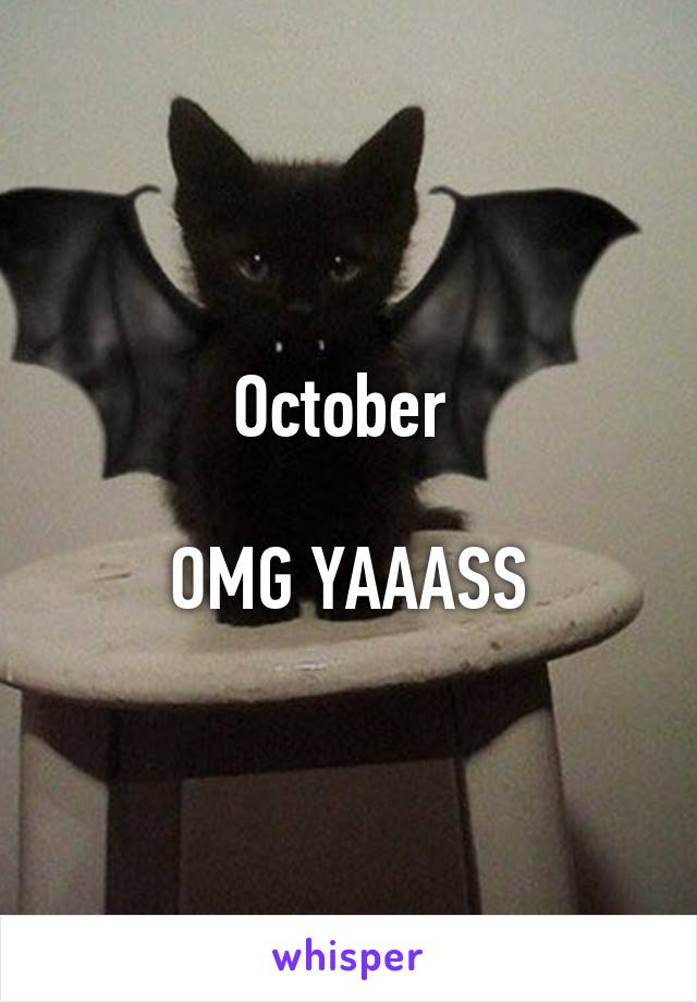 October 

OMG YAAASS