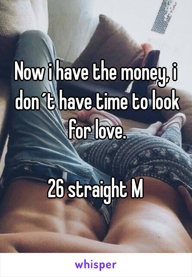 Now i have the money, i don´t have time to look for love.

26 straight M