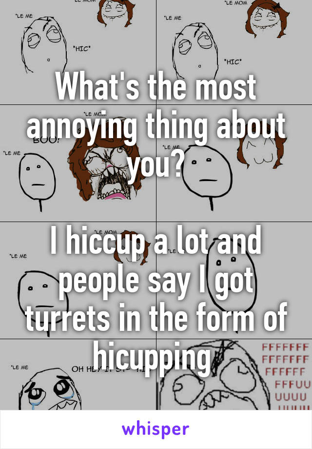 What's the most annoying thing about you?

I hiccup a lot and people say I got turrets in the form of hicupping 