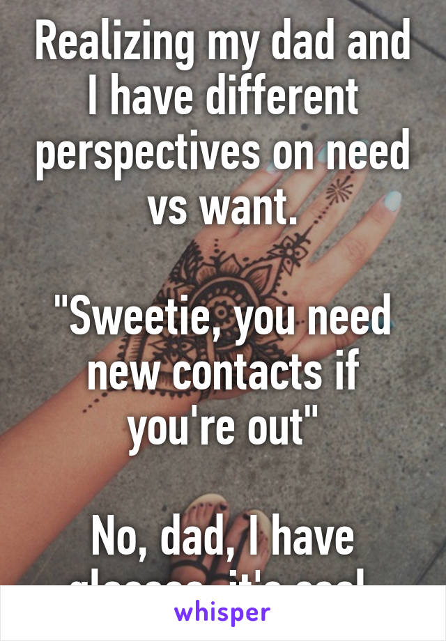 Realizing my dad and I have different perspectives on need vs want.

"Sweetie, you need new contacts if you're out"

No, dad, I have glasses, it's cool.