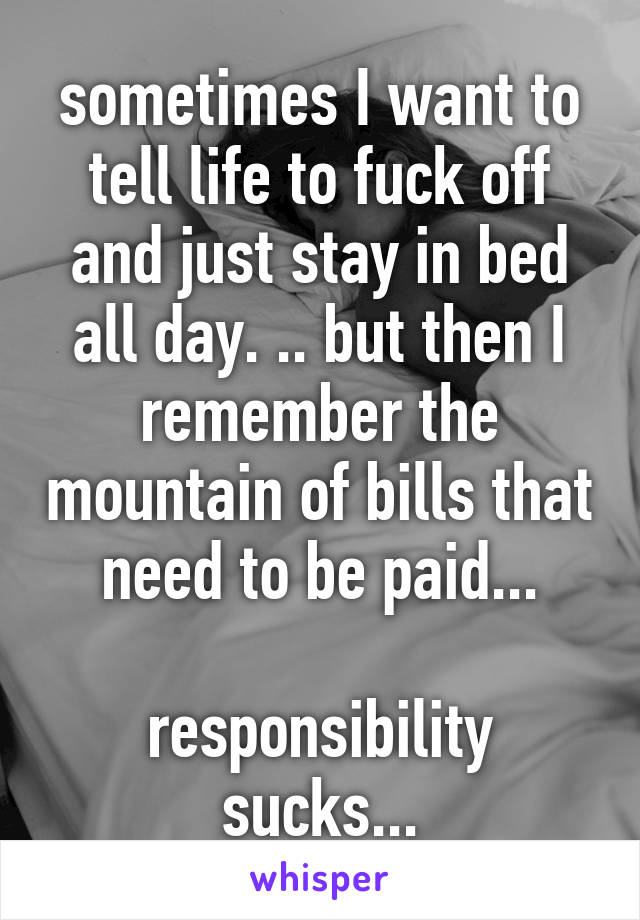 sometimes I want to tell life to fuck off and just stay in bed all day. .. but then I remember the mountain of bills that need to be paid...

responsibility sucks...