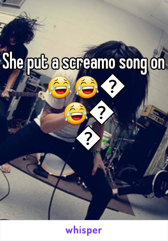 She put a screamo song on 😂😂😂😂😂😂