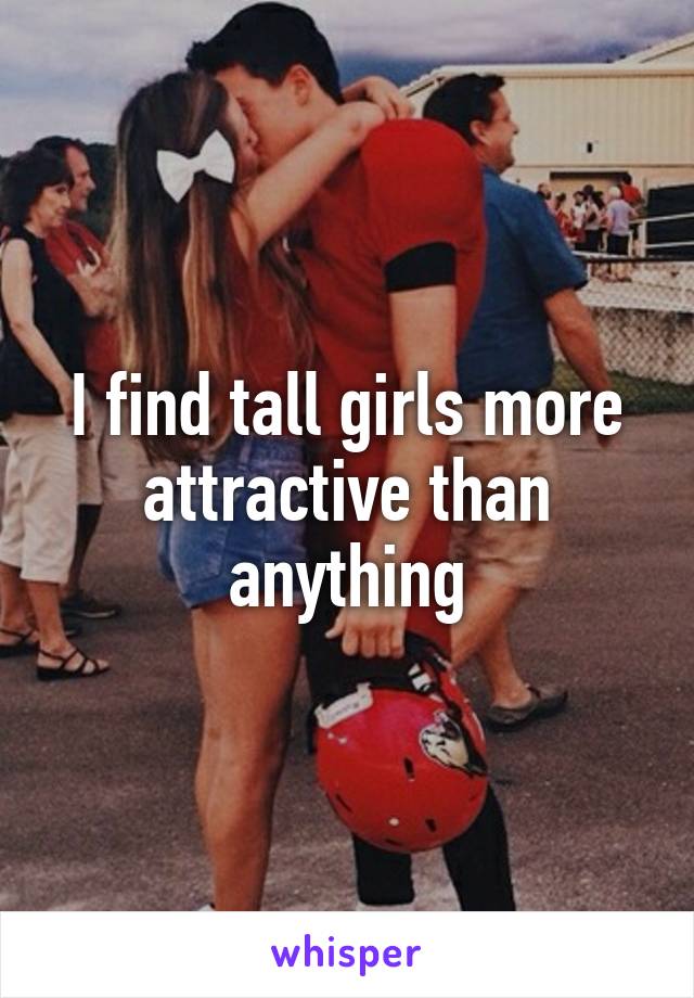 I find tall girls more attractive than anything