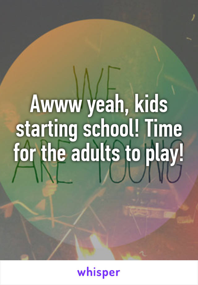 Awww yeah, kids starting school! Time for the adults to play! 