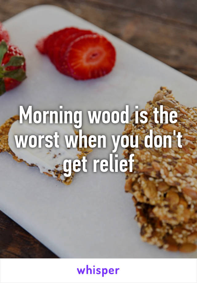 Morning wood is the worst when you don't get relief