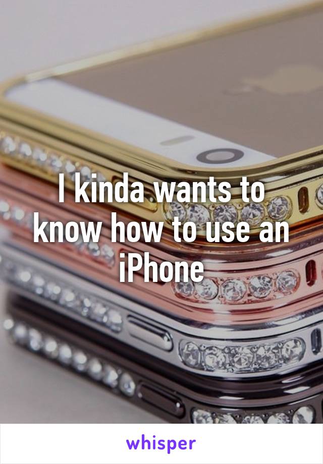 I kinda wants to know how to use an iPhone