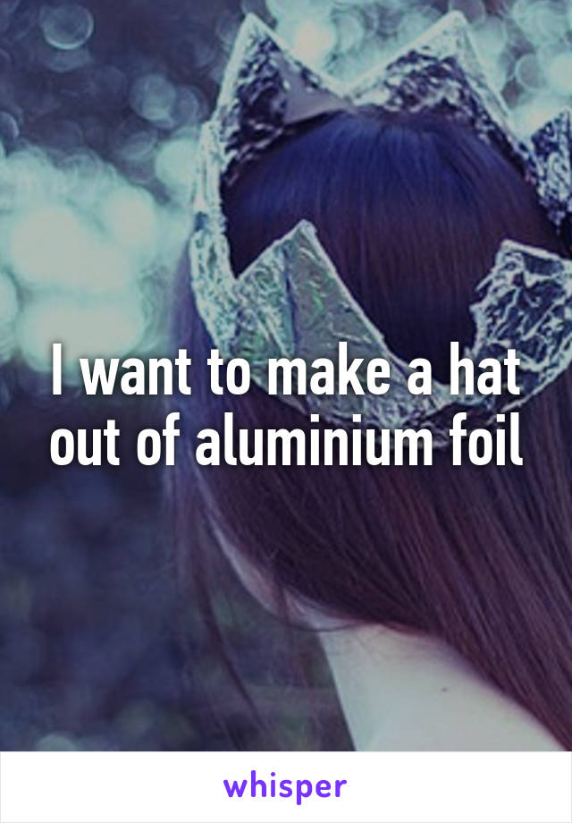 I want to make a hat out of aluminium foil