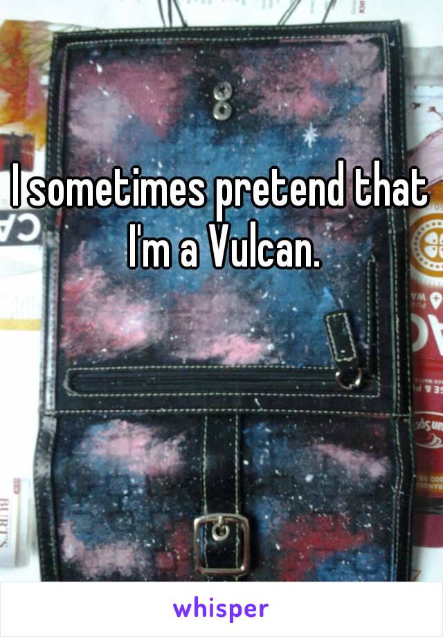 I sometimes pretend that I'm a Vulcan.