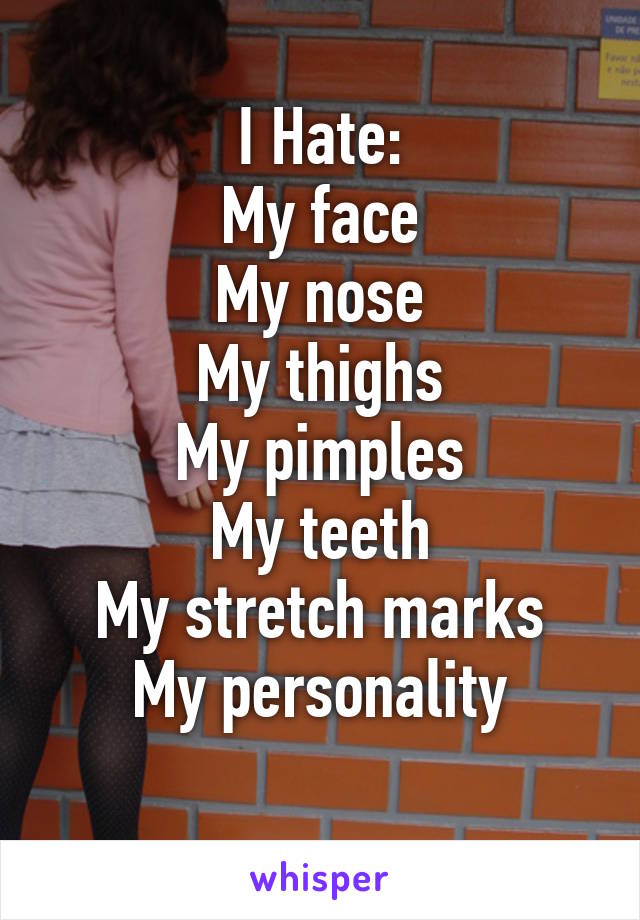 I Hate:
My face
My nose
My thighs
My pimples
My teeth
My stretch marks
My personality
